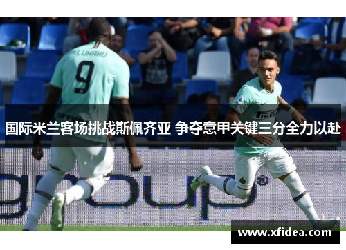 国际米兰客场挑战斯佩齐亚 争夺意甲关键三分全力以赴