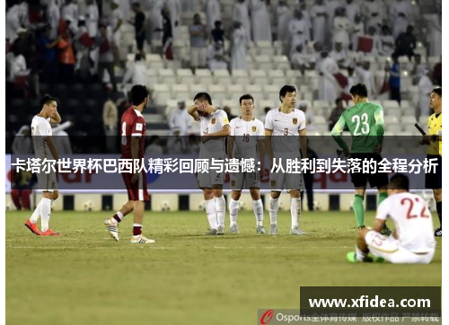 卡塔尔世界杯巴西队精彩回顾与遗憾：从胜利到失落的全程分析