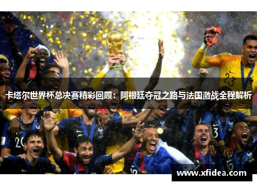 卡塔尔世界杯总决赛精彩回顾：阿根廷夺冠之路与法国激战全程解析
