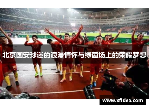 北京国安球迷的浪漫情怀与绿茵场上的荣耀梦想