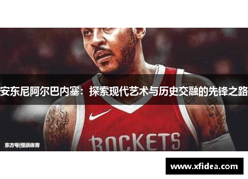 安东尼阿尔巴内塞：探索现代艺术与历史交融的先锋之路