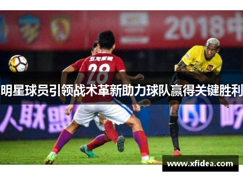 明星球员引领战术革新助力球队赢得关键胜利