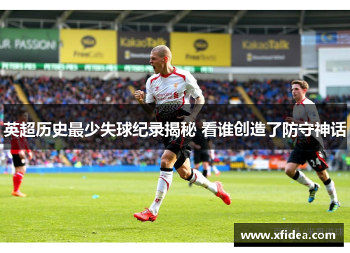 英超历史最少失球纪录揭秘 看谁创造了防守神话