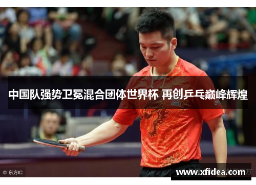 中国队强势卫冕混合团体世界杯 再创乒乓巅峰辉煌