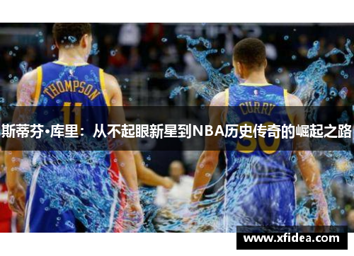 斯蒂芬·库里：从不起眼新星到NBA历史传奇的崛起之路