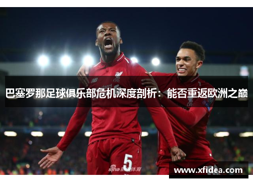 巴塞罗那足球俱乐部危机深度剖析：能否重返欧洲之巅