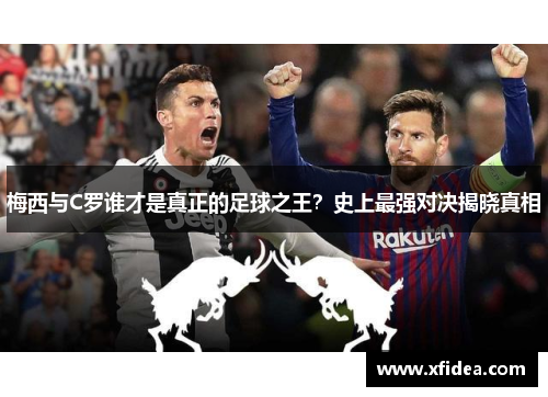 梅西与C罗谁才是真正的足球之王？史上最强对决揭晓真相