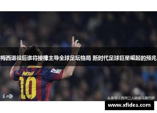 梅西退役后谁将接棒主导全球足坛格局 新时代足球巨星崛起的预兆