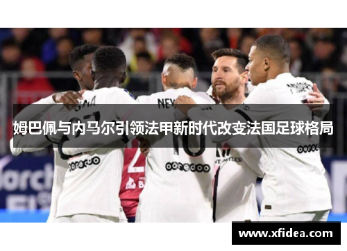 姆巴佩与内马尔引领法甲新时代改变法国足球格局
