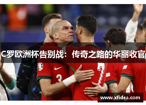 C罗欧洲杯告别战：传奇之路的华丽收官