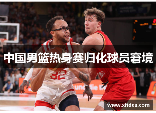 中国男篮热身赛归化球员窘境