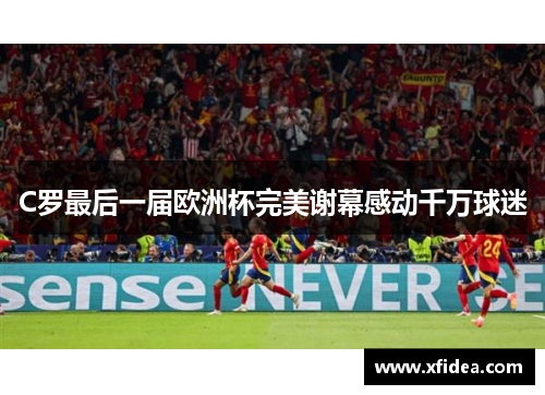 C罗最后一届欧洲杯完美谢幕感动千万球迷