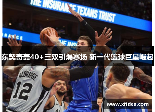 东契奇轰40+三双引爆赛场 新一代篮球巨星崛起