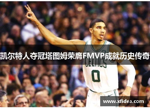 凯尔特人夺冠塔图姆荣膺FMVP成就历史传奇