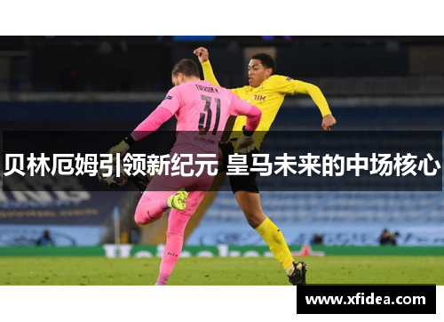 贝林厄姆引领新纪元 皇马未来的中场核心