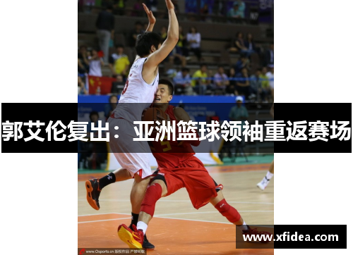 郭艾伦复出：亚洲篮球领袖重返赛场