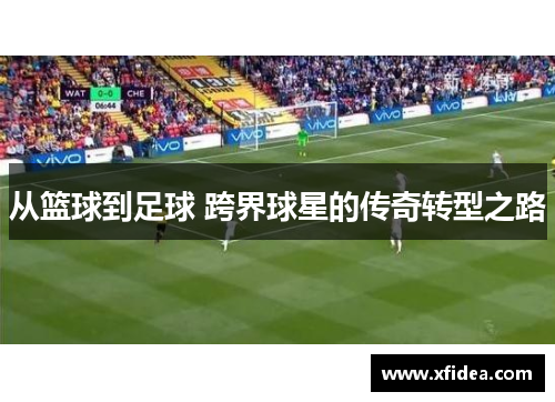 从篮球到足球 跨界球星的传奇转型之路