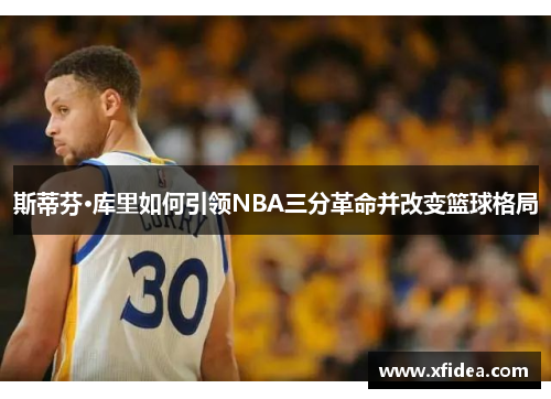 斯蒂芬·库里如何引领NBA三分革命并改变篮球格局