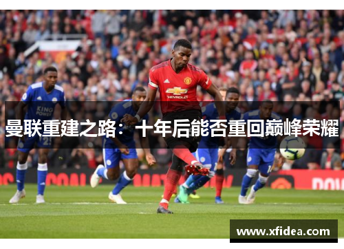 曼联重建之路：十年后能否重回巅峰荣耀