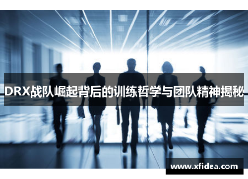 DRX战队崛起背后的训练哲学与团队精神揭秘