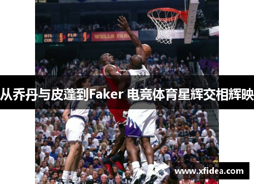 从乔丹与皮蓬到Faker 电竞体育星辉交相辉映