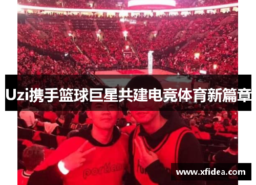 Uzi携手篮球巨星共建电竞体育新篇章