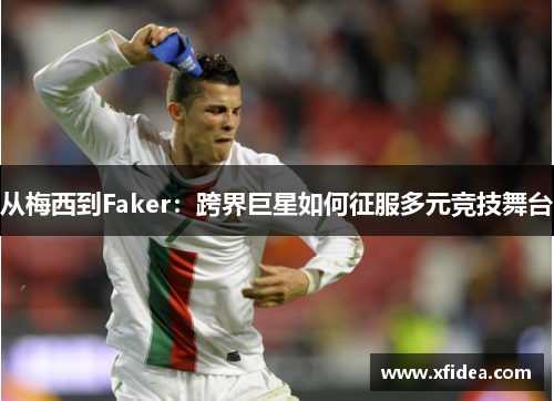从梅西到Faker：跨界巨星如何征服多元竞技舞台