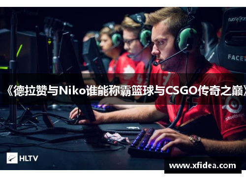 《德拉赞与Niko谁能称霸篮球与CSGO传奇之巅》