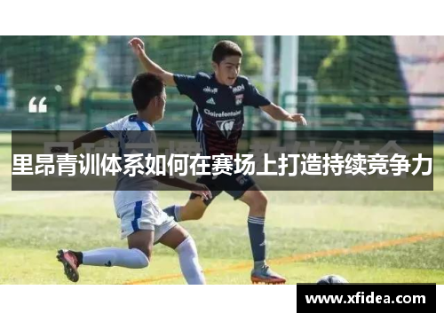 里昂青训体系如何在赛场上打造持续竞争力