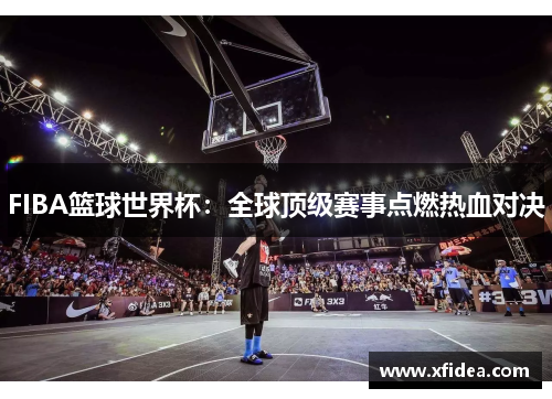 FIBA篮球世界杯：全球顶级赛事点燃热血对决