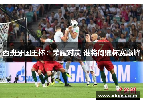 西班牙国王杯：荣耀对决 谁将问鼎杯赛巅峰