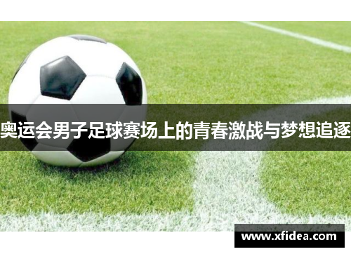奥运会男子足球赛场上的青春激战与梦想追逐