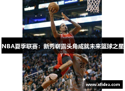 NBA夏季联赛：新秀崭露头角成就未来篮球之星