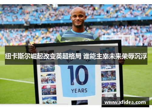 纽卡斯尔崛起改变英超格局 谁能主宰未来荣辱沉浮