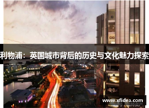 利物浦：英国城市背后的历史与文化魅力探索