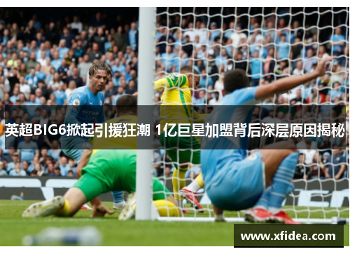 英超BIG6掀起引援狂潮 1亿巨星加盟背后深层原因揭秘