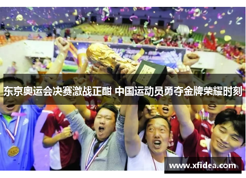 东京奥运会决赛激战正酣 中国运动员勇夺金牌荣耀时刻
