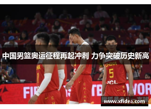 中国男篮奥运征程再起冲刺 力争突破历史新高